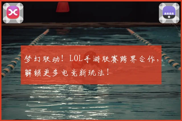 梦幻联动！LOL手游联赛跨界合作，解锁更多电竞新玩法！
