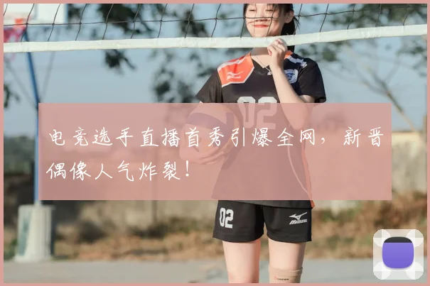 电竞选手直播首秀引爆全网，新晋偶像人气炸裂！