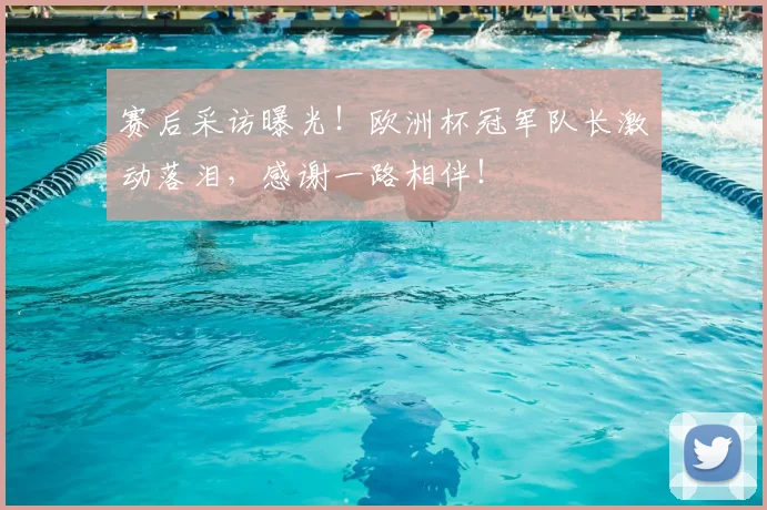 赛后采访曝光！欧洲杯冠军队长激动落泪，感谢一路相伴！