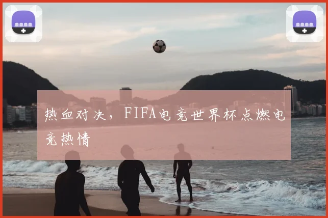 热血对决，FIFA电竞世界杯点燃电竞热情