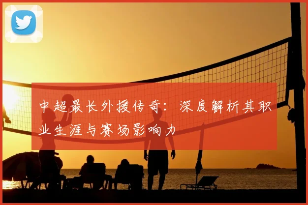 中超最长外援传奇：深度解析其职业生涯与赛场影响力