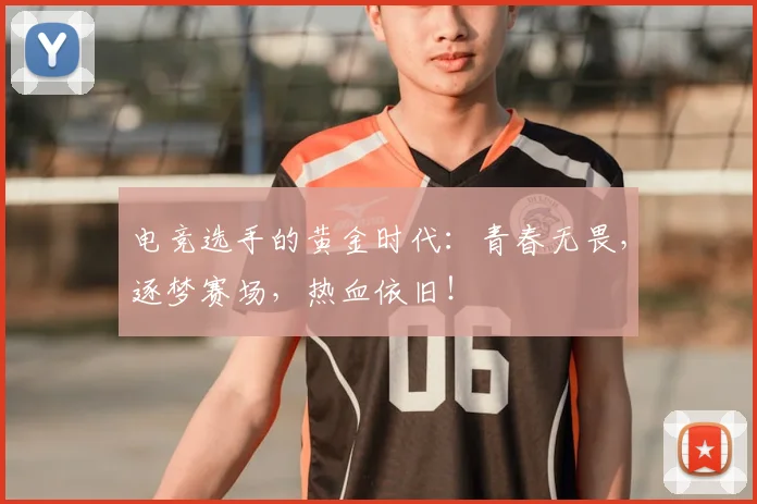 电竞选手的黄金时代：青春无畏，逐梦赛场，热血依旧！