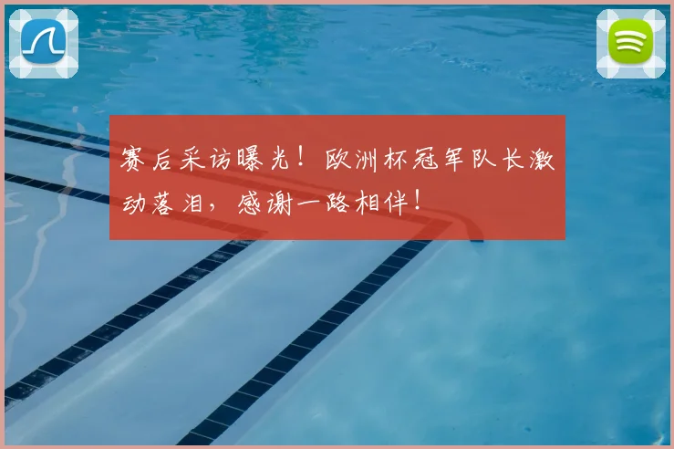 赛后采访曝光！欧洲杯冠军队长激动落泪，感谢一路相伴！