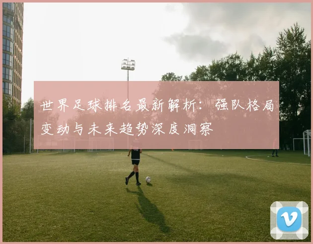 世界足球排名最新解析:强队格局变动与未来趋势深度洞察