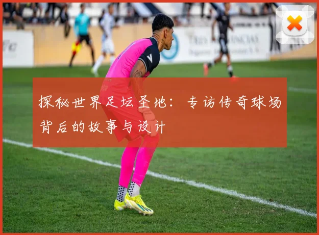 探秘世界足坛圣地：专访传奇球场背后的故事与设计