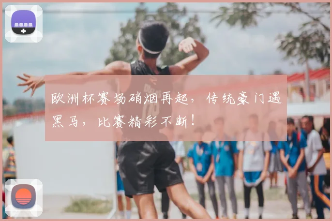 欧洲杯赛场硝烟再起，传统豪门遇黑马，比赛精彩不断！