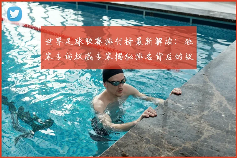 世界足球联赛排行榜最新解读：独家专访权威专家揭秘排名背后的故事