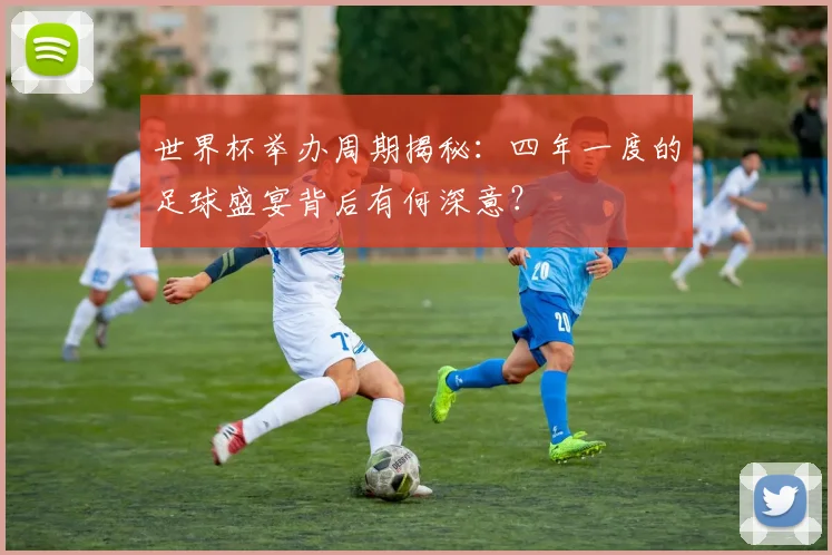 世界杯举办周期揭秘：四年一度的足球盛宴背后有何深意？