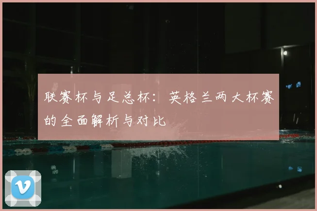 联赛杯与足总杯：英格兰两大杯赛的全面解析与对比