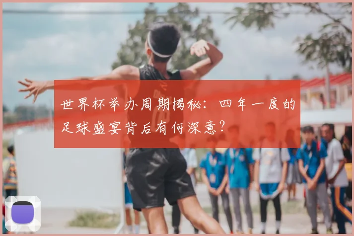 世界杯举办周期揭秘：四年一度的足球盛宴背后有何深意？