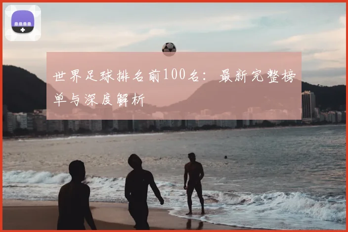 世界足球排名前100名:最新完整榜单与深度解析