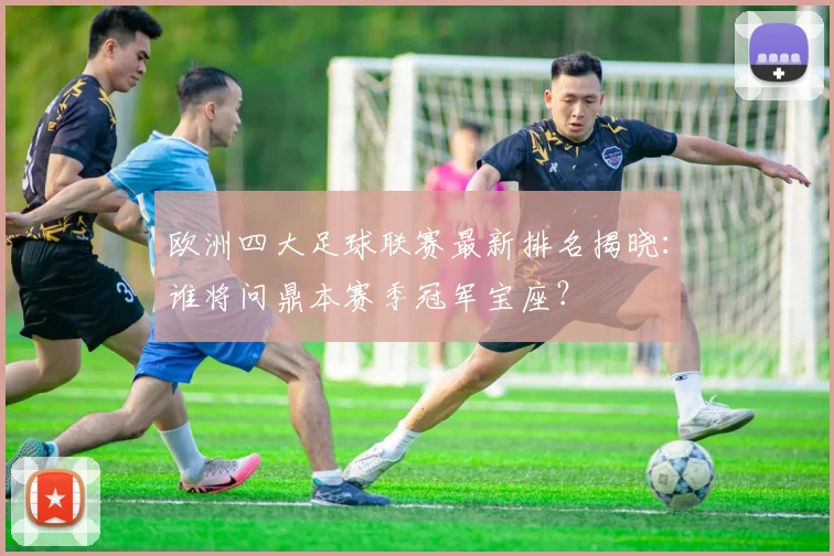 欧洲四大足球联赛最新排名揭晓：谁将问鼎本赛季冠军宝座？