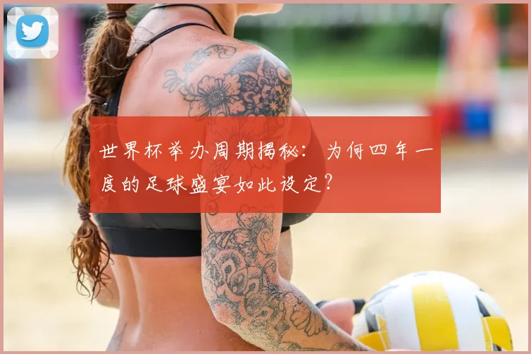 世界杯举办周期揭秘：为何四年一度的足球盛宴如此设定？