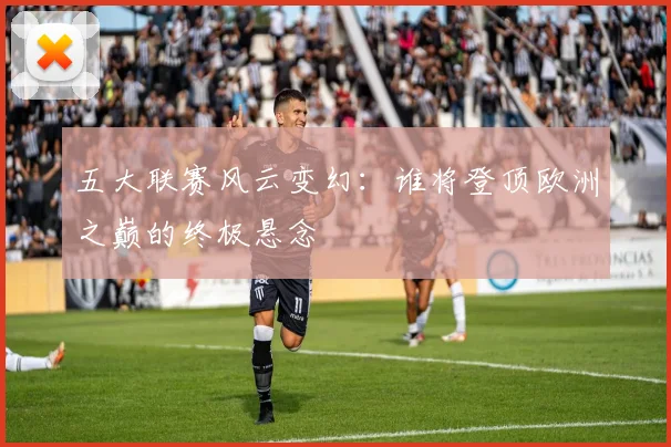 五大联赛风云变幻：谁将登顶欧洲之巅的终极悬念