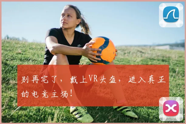 别再宅了，戴上VR头盔，进入真正的电竞主场！