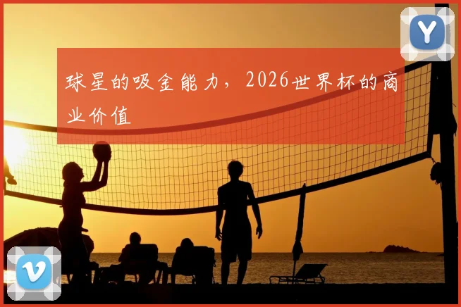 球星的吸金能力，2026世界杯的商业价值