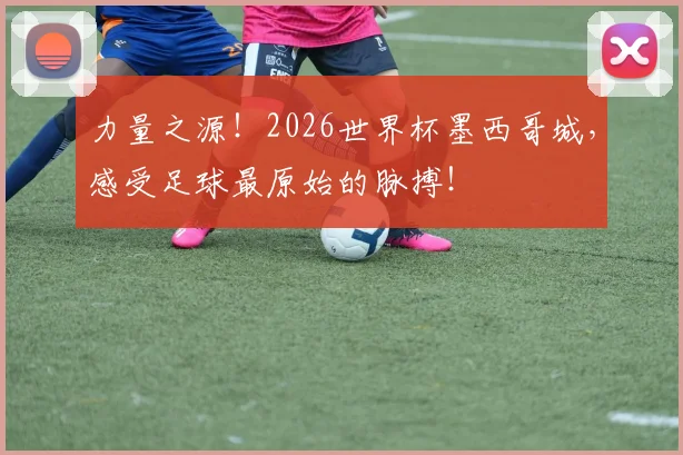 力量之源！2026世界杯墨西哥城，感受足球最原始的脉搏！